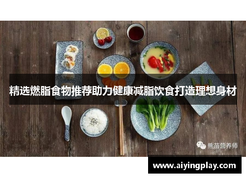 精选燃脂食物推荐助力健康减脂饮食打造理想身材